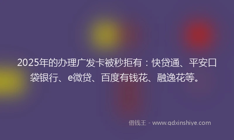 2025年的办理广发卡被秒拒有：快贷通、平安口袋银行、e微贷、百度有钱花、融逸花等。