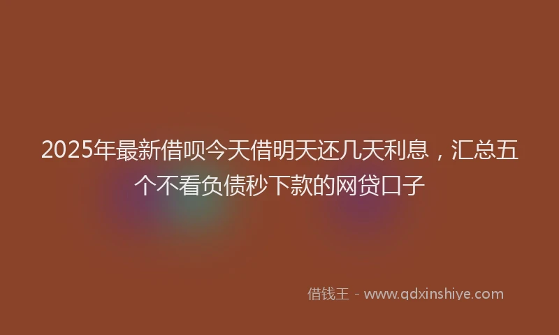 2025年最新借呗今天借明天还几天利息，汇总五个不看负债秒下款的网贷口子