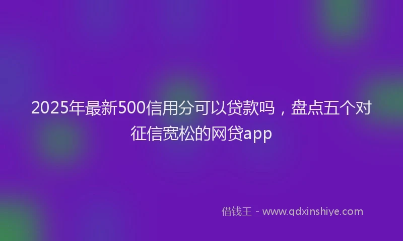 2025年最新500信用分可以贷款吗，盘点五个对征信宽松的网贷app