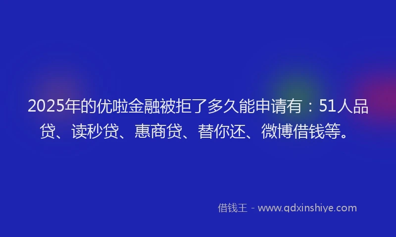 2025年的优啦金融被拒了多久能申请有：51人品贷、读秒贷、惠商贷、替你还、微博借钱等。
