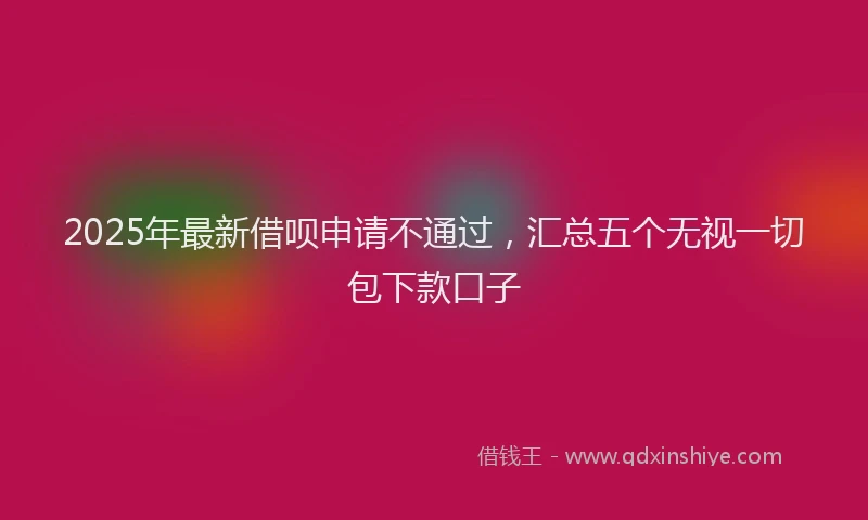 2025年最新借呗申请不通过，汇总五个无视一切包下款口子