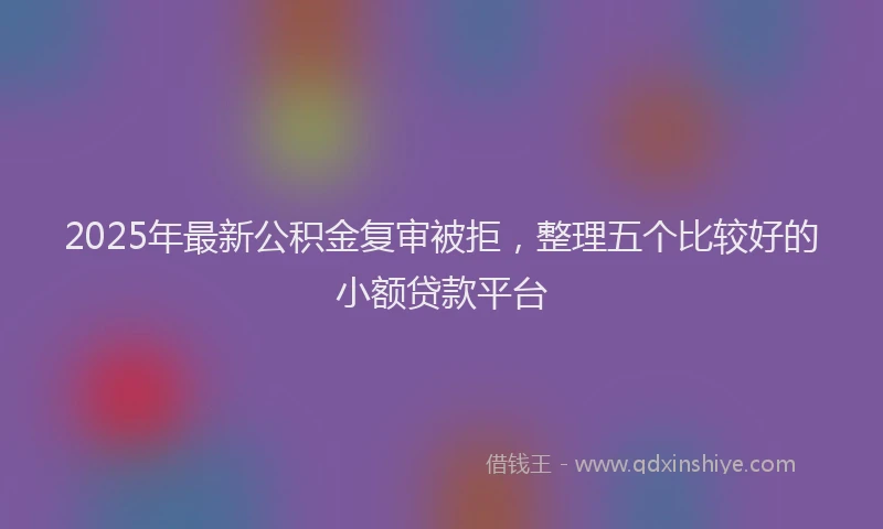 2025年最新公积金复审被拒，整理五个比较好的小额贷款平台