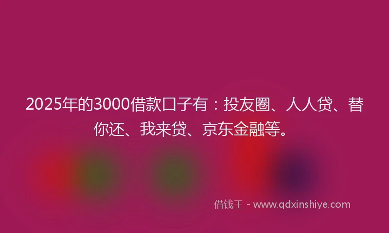 2025年的3000借款口子有：投友圈、人人贷、替你还、我来贷、京东金融等。