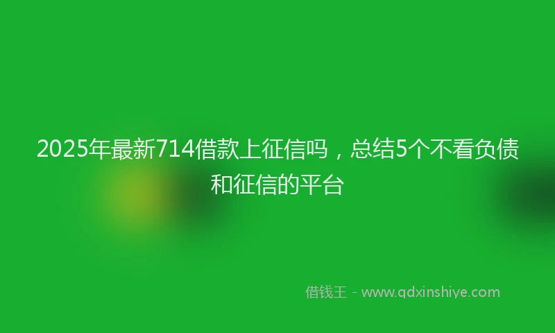 2025年最新714借款上征信吗，总结5个不看负债和征信的平台