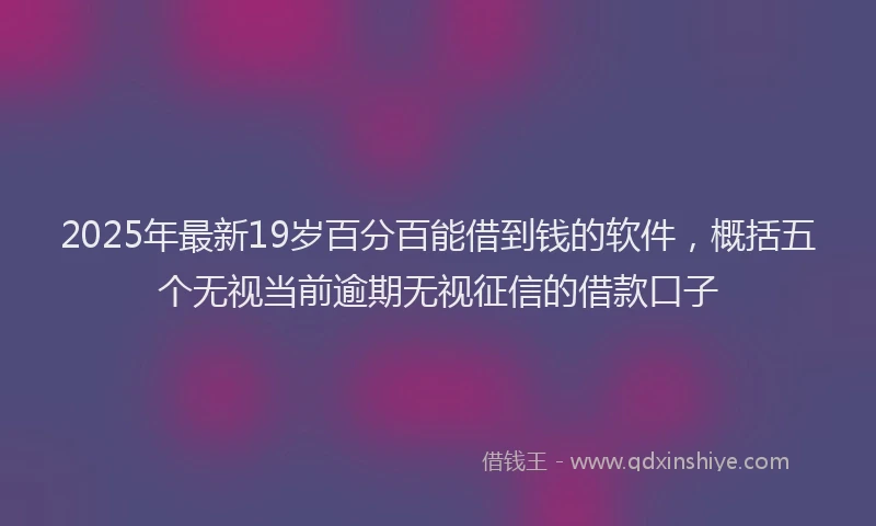 2025年最新19岁百分百能借到钱的软件，概括五个无视当前逾期无视征信的借款口子