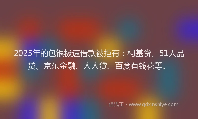 2025年的包银极速借款被拒有：柯基贷、51人品贷、京东金融、人人贷、百度有钱花等。