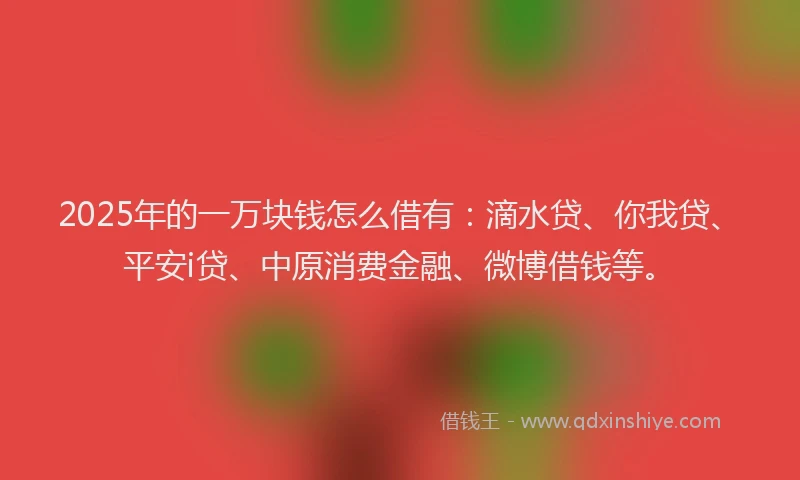 2025年的一万块钱怎么借有：滴水贷、你我贷、平安i贷、中原消费金融、微博借钱等。