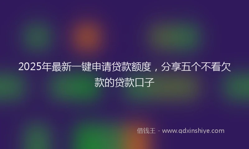 2025年最新一键申请贷款额度，分享五个不看欠款的贷款口子