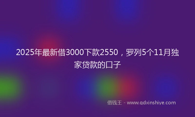 2025年最新借3000下款2550，罗列5个11月独家贷款的口子