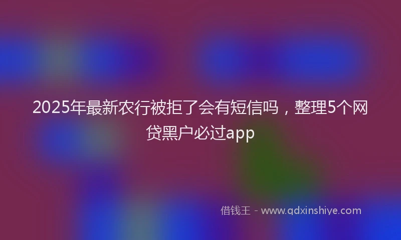 2025年最新农行被拒了会有短信吗，整理5个网贷黑户必过app