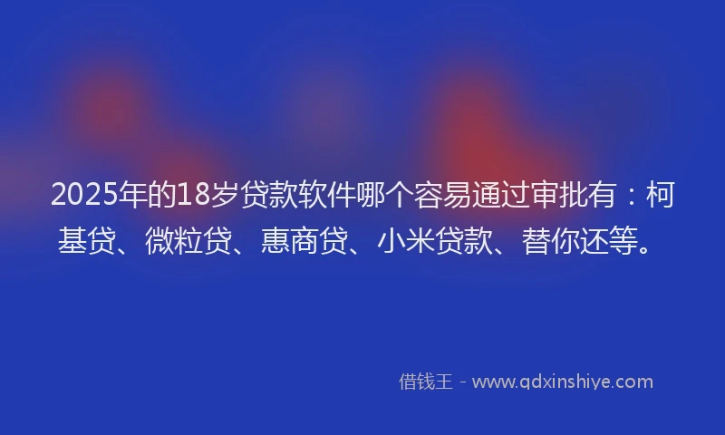 2025年的18岁贷款软件哪个容易通过审批有：柯基贷、微粒贷、惠商贷、小米贷款、替你还等。
