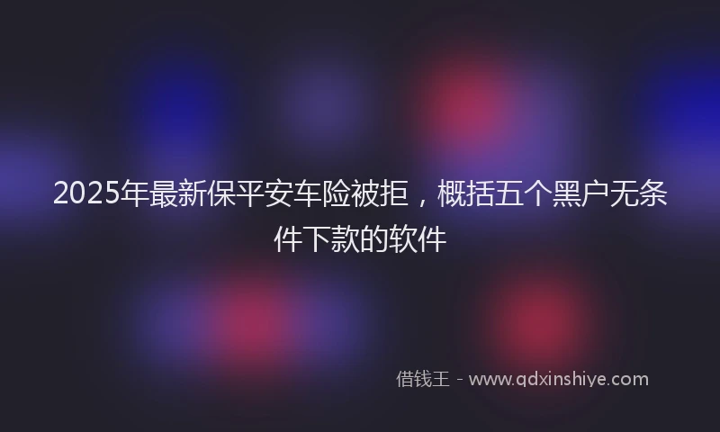 2025年最新保平安车险被拒，概括五个黑户无条件下款的软件