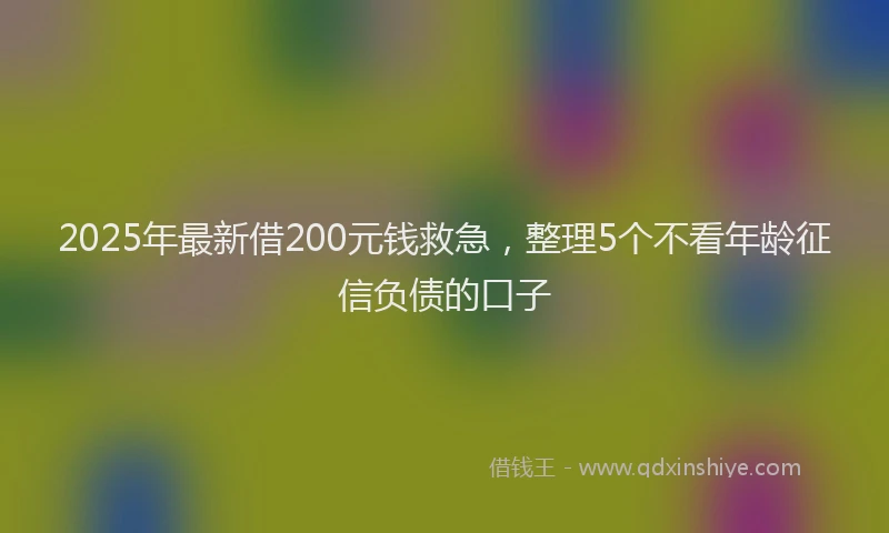 2025年最新借200元钱救急，整理5个不看年龄征信负债的口子