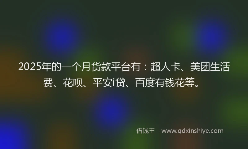 2025年的一个月货款平台有：超人卡、美团生活费、花呗、平安i贷、百度有钱花等。