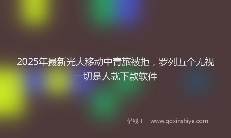 2025年最新光大移动中青旅被拒，罗列五个无视一切是人就下款软件