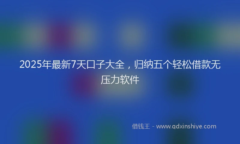 2025年最新7天口子大全，归纳五个轻松借款无压力软件