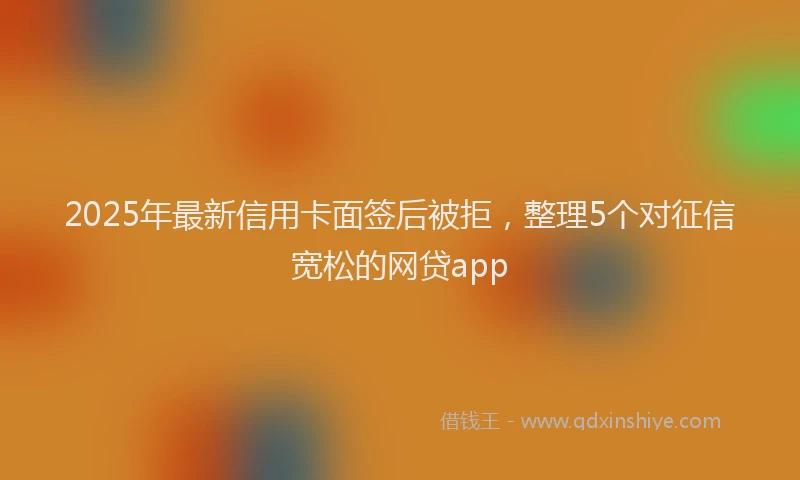 2025年最新信用卡面签后被拒，整理5个对征信宽松的网贷app