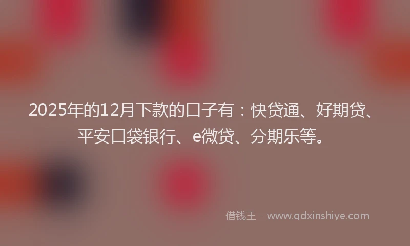 2025年的12月下款的口子有：快贷通、好期贷、平安口袋银行、e微贷、分期乐等。