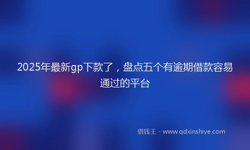 2025年最新gp下款了，盘点五个有逾期借款容易通过的平台