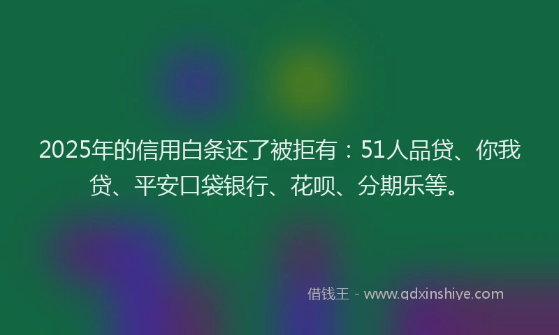 2025年的信用白条还了被拒有：51人品贷、你我贷、平安口袋银行、花呗、分期乐等。
