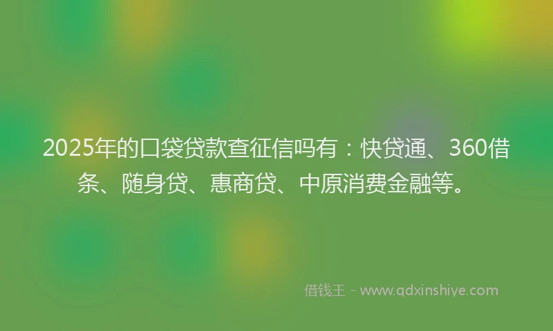 2025年的口袋贷款查征信吗有：快贷通、360借条、随身贷、惠商贷、中原消费金融等。