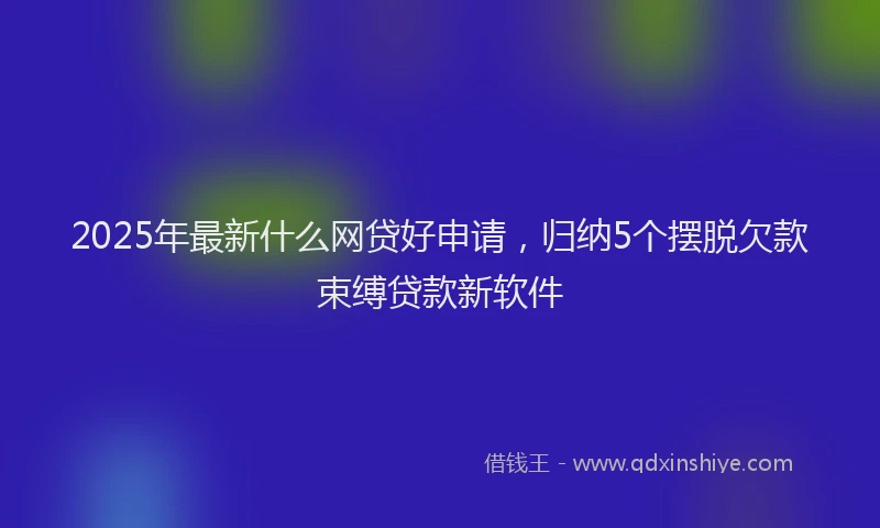 2025年最新什么网贷好申请，归纳5个摆脱欠款束缚贷款新软件