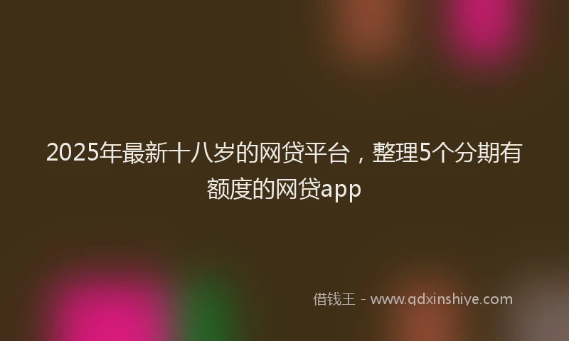 2025年最新十八岁的网贷平台，整理5个分期有额度的网贷app