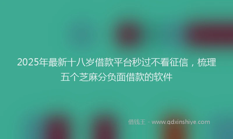 2025年最新十八岁借款平台秒过不看征信，梳理五个芝麻分负面借款的软件
