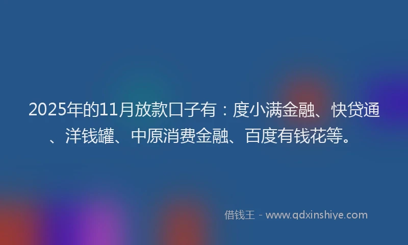 2025年的11月放款口子有：度小满金融、快贷通、洋钱罐、中原消费金融、百度有钱花等。