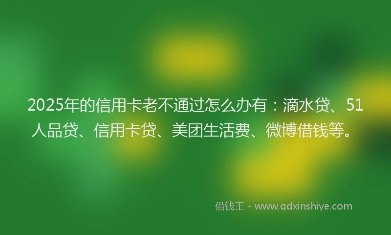 2025年的信用卡老不通过怎么办有：滴水贷、51人品贷、信用卡贷、美团生活费、微博借钱等。