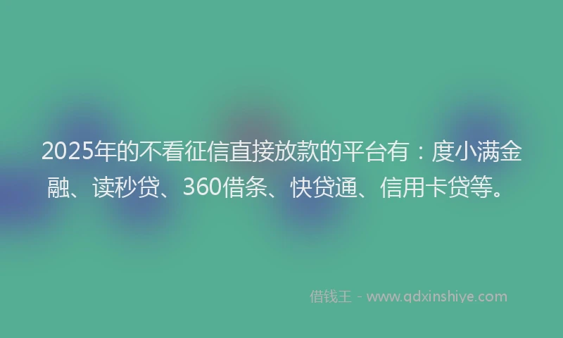 2025年的不看征信直接放款的平台有：度小满金融、读秒贷、360借条、快贷通、信用卡贷等。