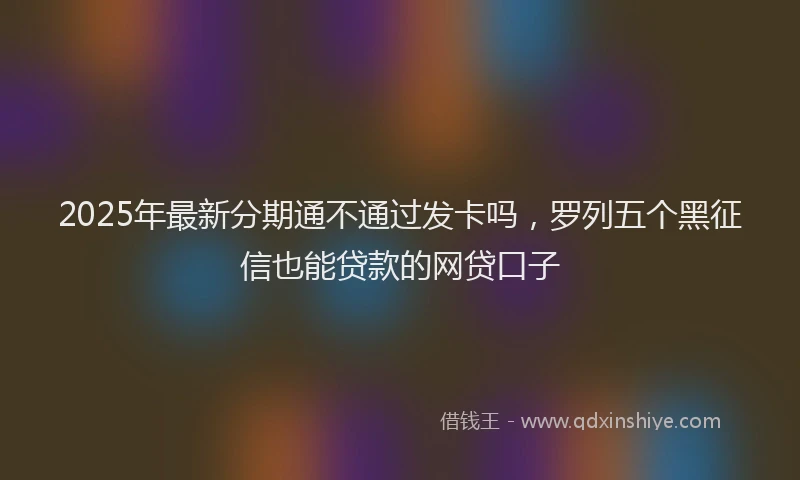 2025年最新分期通不通过发卡吗，罗列五个黑征信也能贷款的网贷口子