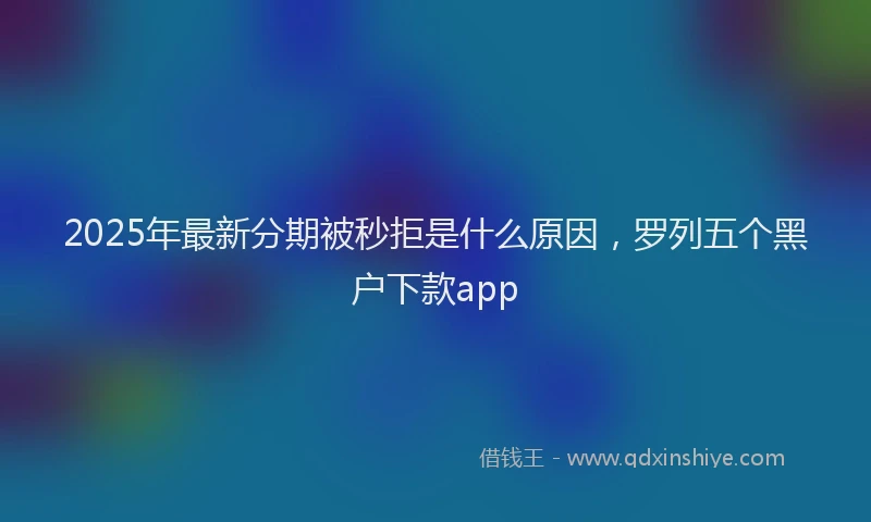 2025年最新分期被秒拒是什么原因，罗列五个黑户下款app