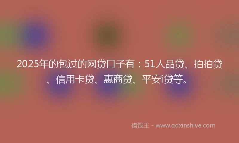 2025年的包过的网贷口子有：51人品贷、拍拍贷、信用卡贷、惠商贷、平安i贷等。