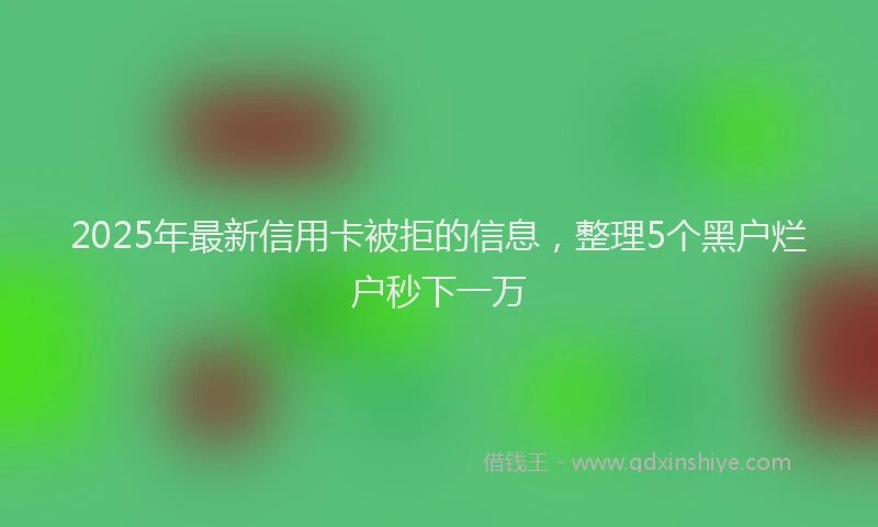 2025年最新信用卡被拒的信息，整理5个黑户烂户秒下一万