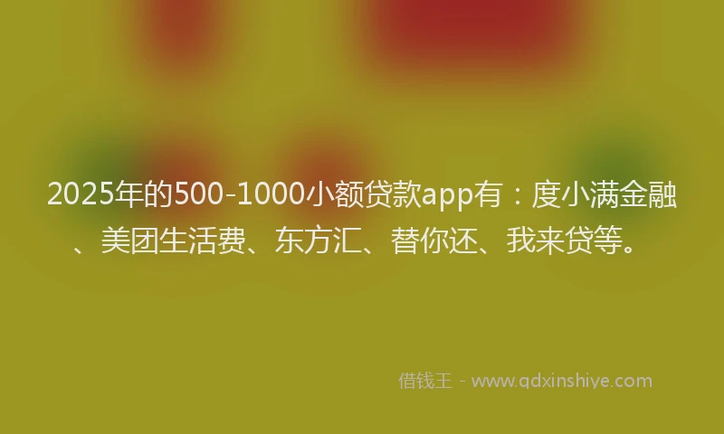 2025年的500-1000小额贷款app有：度小满金融、美团生活费、东方汇、替你还、我来贷等。
