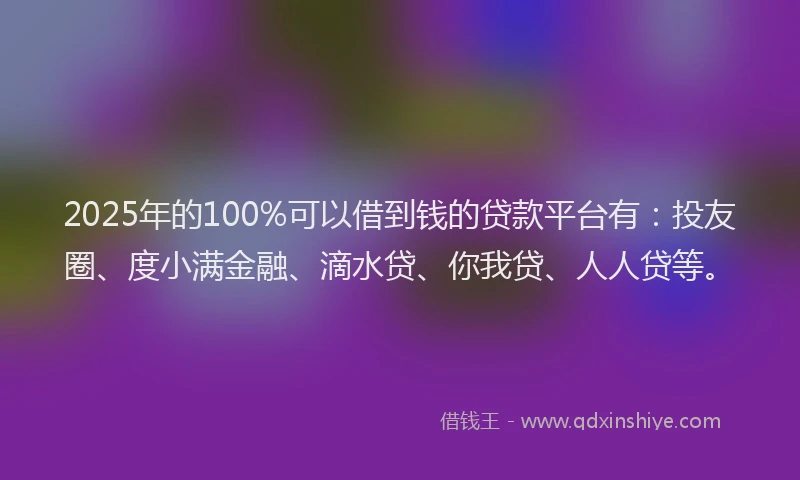 2025年的100%可以借到钱的贷款平台有：投友圈、度小满金融、滴水贷、你我贷、人人贷等。