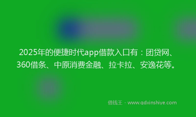 2025年的便捷时代app借款入口有：团贷网、360借条、中原消费金融、拉卡拉、安逸花等。