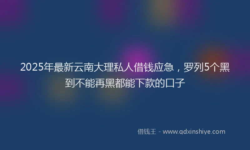 2025年最新云南大理私人借钱应急，罗列5个黑到不能再黑都能下款的口子