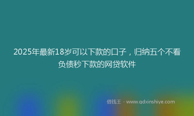 2025年最新18岁可以下款的口子，归纳五个不看负债秒下款的网贷软件
