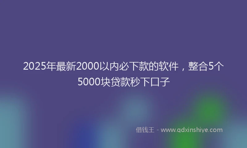 2025年最新2000以内必下款的软件，整合5个5000块贷款秒下口子