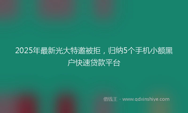 2025年最新光大特邀被拒，归纳5个手机小额黑户快速贷款平台