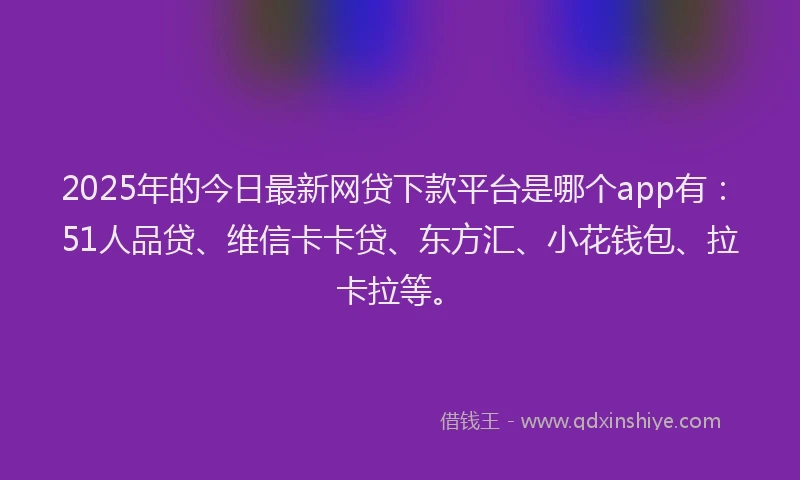 2025年的今日最新网贷下款平台是哪个app有：51人品贷、维信卡卡贷、东方汇、小花钱包、拉卡拉等。