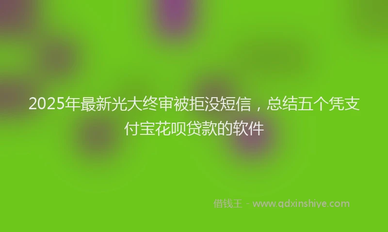 2025年最新光大终审被拒没短信，总结五个凭支付宝花呗贷款的软件