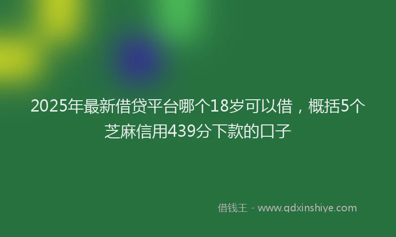 2025年最新借贷平台哪个18岁可以借，概括5个芝麻信用439分下款的口子
