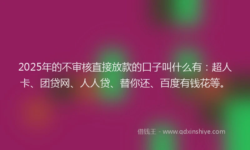 2025年的不审核直接放款的口子叫什么有：超人卡、团贷网、人人贷、替你还、百度有钱花等。