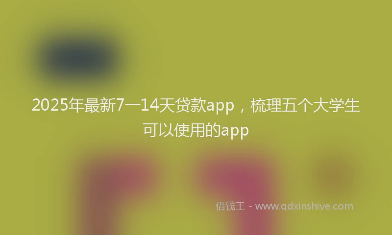 2025年最新7一14天贷款app，梳理五个大学生可以使用的app
