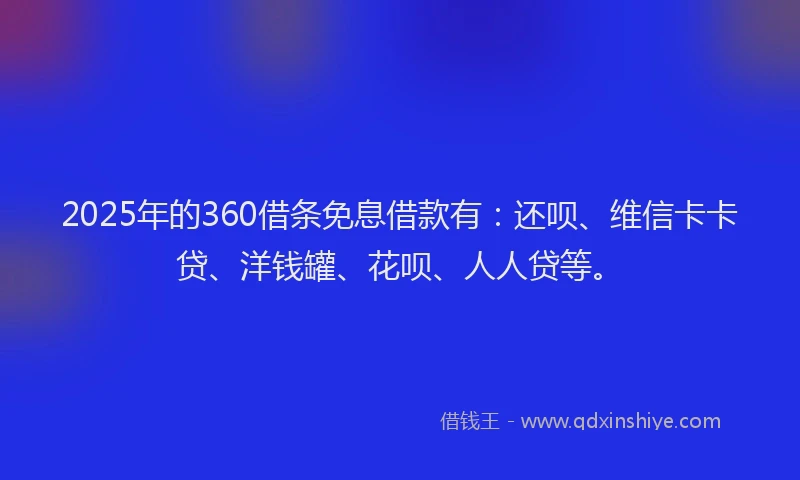 2025年的360借条免息借款有：还呗、维信卡卡贷、洋钱罐、花呗、人人贷等。