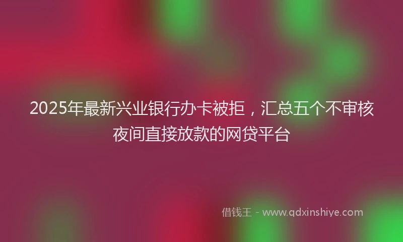 2025年最新兴业银行办卡被拒，汇总五个不审核夜间直接放款的网贷平台