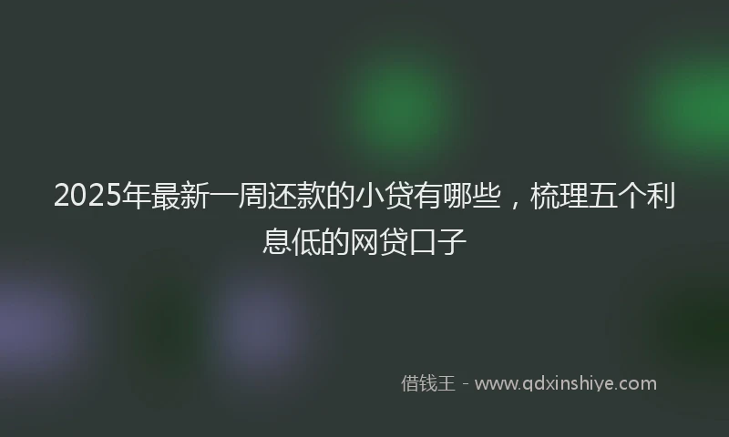 2025年最新一周还款的小贷有哪些，梳理五个利息低的网贷口子
